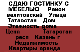 СДАЮ ГОСТИНКУ С МЕБЕЛЬЮ  › Район ­ вахитовский › Улица ­ Татаостан › Дом ­ 53 › Этажность дома ­ 9 › Цена ­ 8 000 - Татарстан респ., Казань г. Недвижимость » Квартиры аренда   . Татарстан респ.,Казань г.